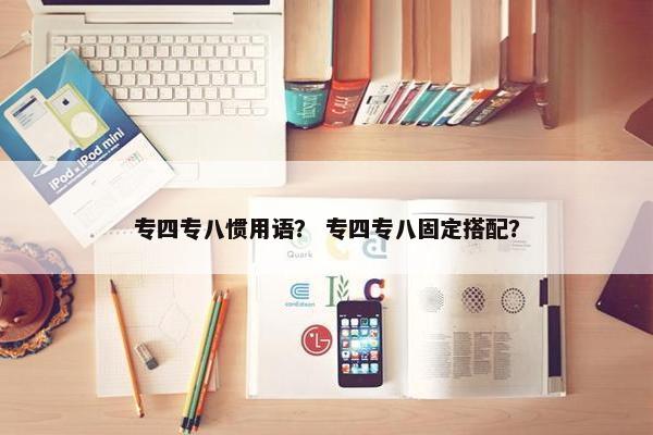 专四专八惯用语？ 专四专八固定搭配？