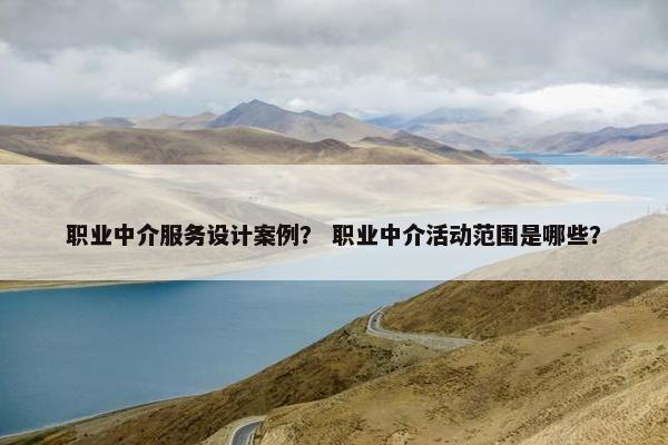 职业中介服务设计案例？ 职业中介活动范围是哪些？