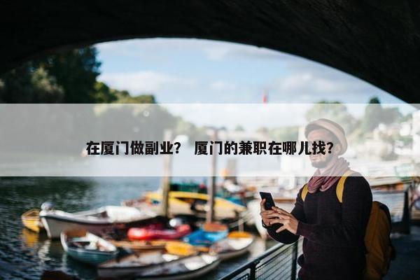 在厦门做副业？ 厦门的兼职在哪儿找？