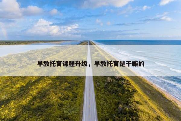 早教托育课程升级，早教托育是干嘛的