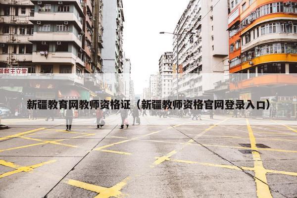 新疆教育网教师资格证（新疆教师资格官网登录入口）
