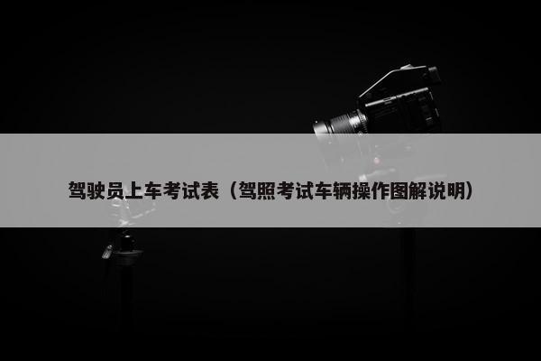 驾驶员上车考试表（驾照考试车辆操作图解说明）