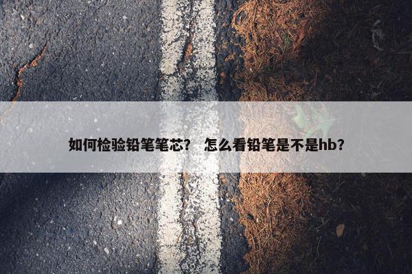 如何检验铅笔笔芯？ 怎么看铅笔是不是hb？