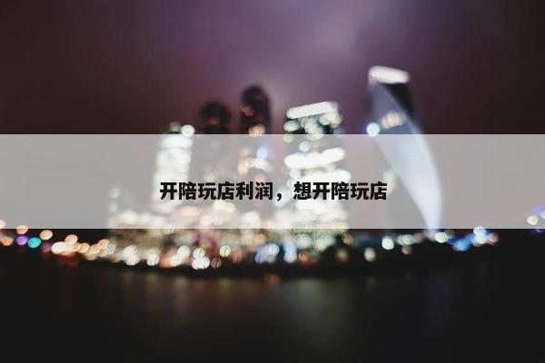 开陪玩店利润，想开陪玩店