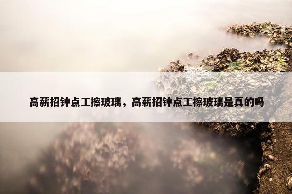 高薪招钟点工擦玻璃，高薪招钟点工擦玻璃是真的吗