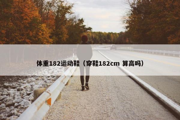 体重182运动鞋（穿鞋182cm 算高吗）