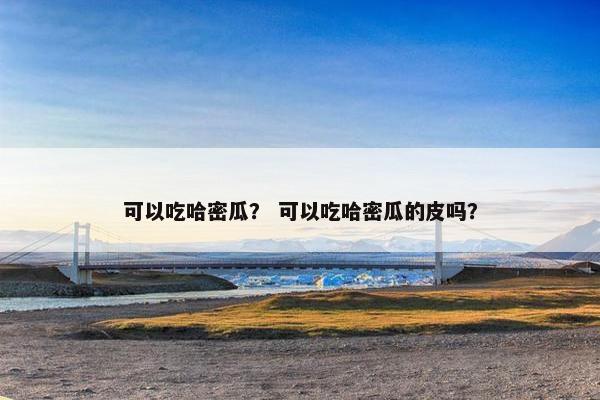 可以吃哈密瓜？ 可以吃哈密瓜的皮吗？