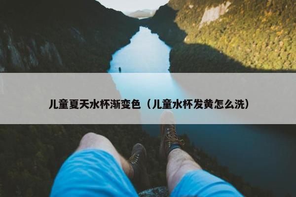 儿童夏天水杯渐变色（儿童水杯发黄怎么洗）