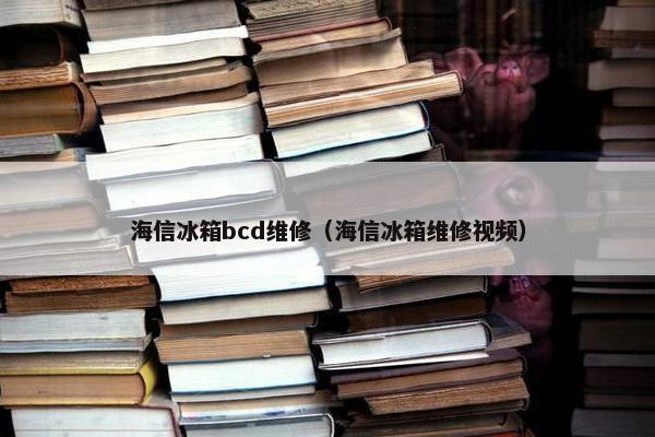 海信冰箱bcd维修（海信冰箱维修视频）