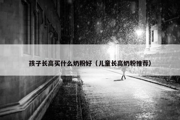 孩子长高买什么奶粉好（儿童长高奶粉推荐）