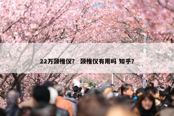 22万颈椎仪？ 颈椎仪有用吗 知乎？