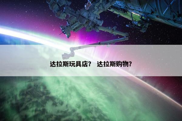 达拉斯玩具店？ 达拉斯购物？