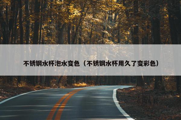 不锈钢水杯泡水变色（不锈钢水杯用久了变彩色）