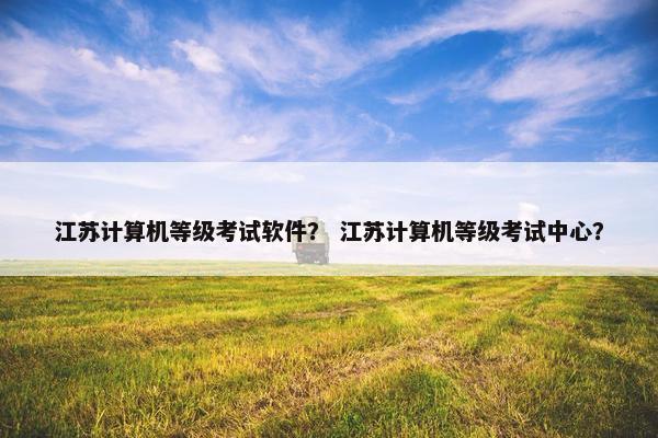 江苏计算机等级考试软件？ 江苏计算机等级考试中心？
