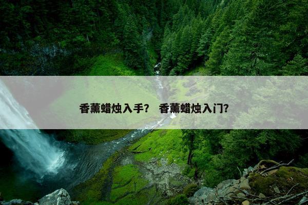 香薰蜡烛入手？ 香薰蜡烛入门？