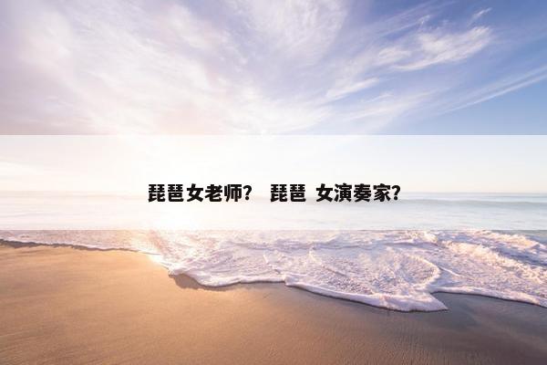 琵琶女老师？ 琵琶 女演奏家？