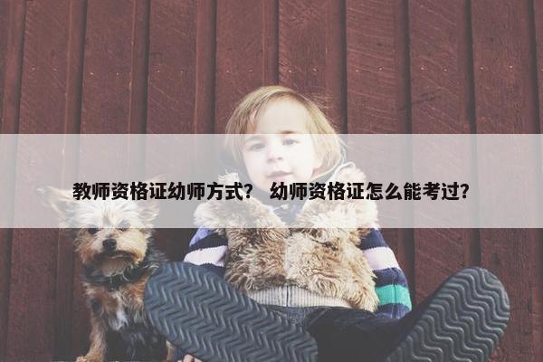 教师资格证幼师方式？ 幼师资格证怎么能考过？