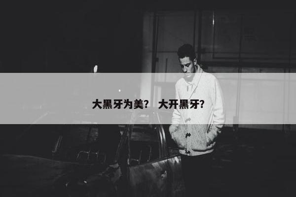大黑牙为美？ 大开黑牙？