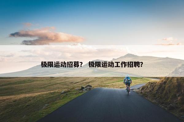 极限运动招募？ 极限运动工作招聘？