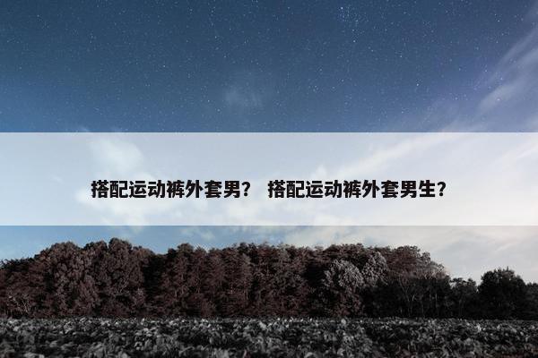 搭配运动裤外套男？ 搭配运动裤外套男生？