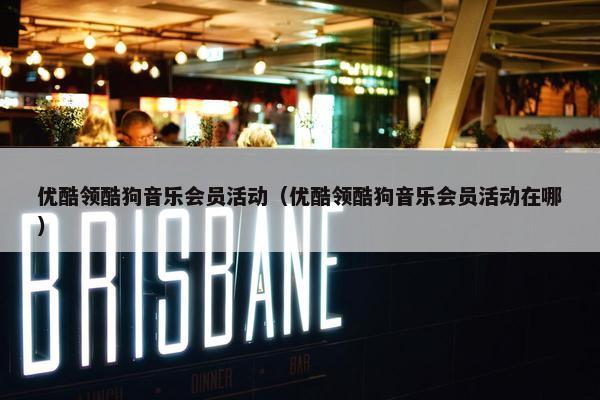 优酷领酷狗音乐会员活动（优酷领酷狗音乐会员活动在哪）