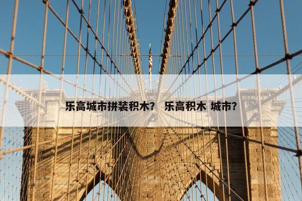 乐高城市拼装积木？ 乐高积木 城市？