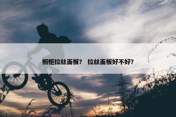 橱柜拉丝面板？ 拉丝面板好不好？