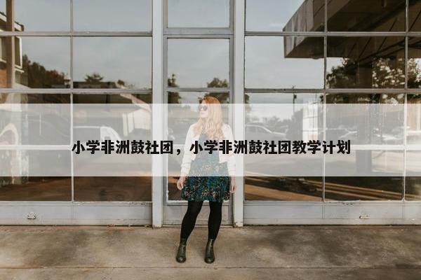 小学非洲鼓社团，小学非洲鼓社团教学计划