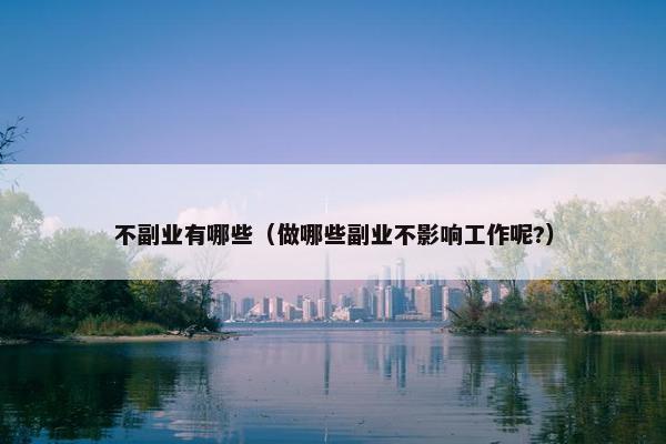 不副业有哪些（做哪些副业不影响工作呢?）