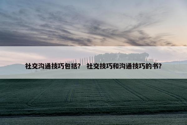 社交沟通技巧包括？ 社交技巧和沟通技巧的书？