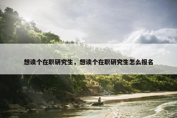 想读个在职研究生，想读个在职研究生怎么报名