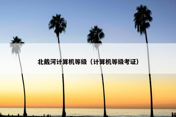 北戴河计算机等级（计算机等级考证）
