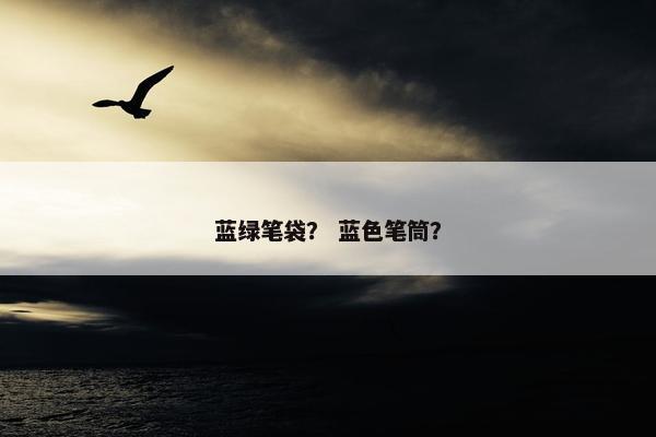 蓝绿笔袋？ 蓝色笔筒？