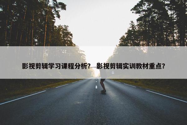 影视剪辑学习课程分析？ 影视剪辑实训教材重点？