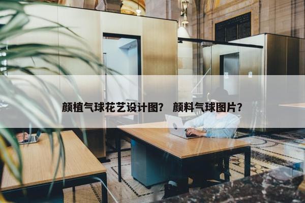 颜植气球花艺设计图？ 颜料气球图片？