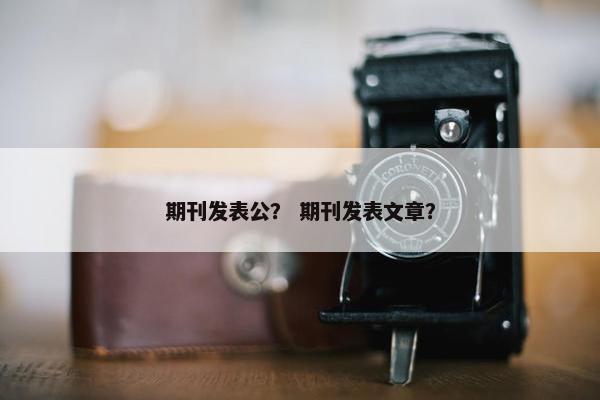 期刊发表公？ 期刊发表文章？