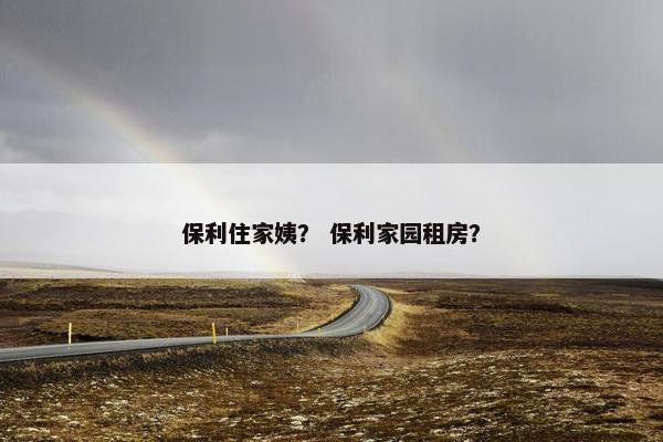 保利住家姨？ 保利家园租房？