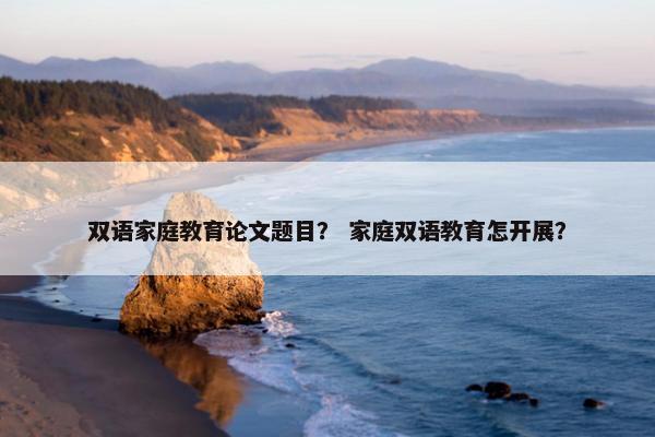 双语家庭教育论文题目？ 家庭双语教育怎开展？