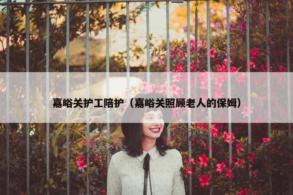 嘉峪关护工陪护（嘉峪关照顾老人的保姆）