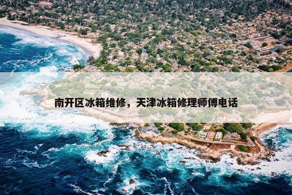 南开区冰箱维修，天津冰箱修理师傅电话