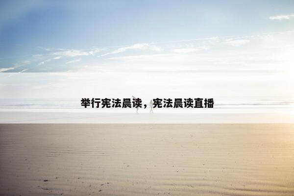 举行宪法晨读，宪法晨读直播