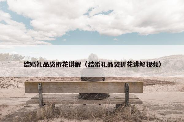 结婚礼品袋折花讲解（结婚礼品袋折花讲解视频）