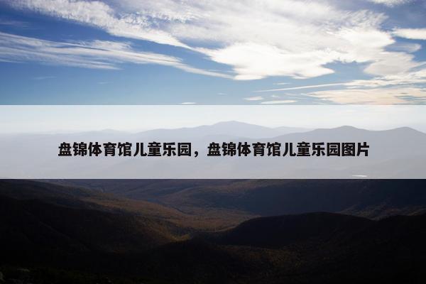 盘锦体育馆儿童乐园，盘锦体育馆儿童乐园图片