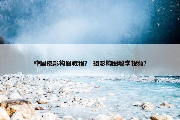 中国摄影构图教程？ 摄影构图教学视频？