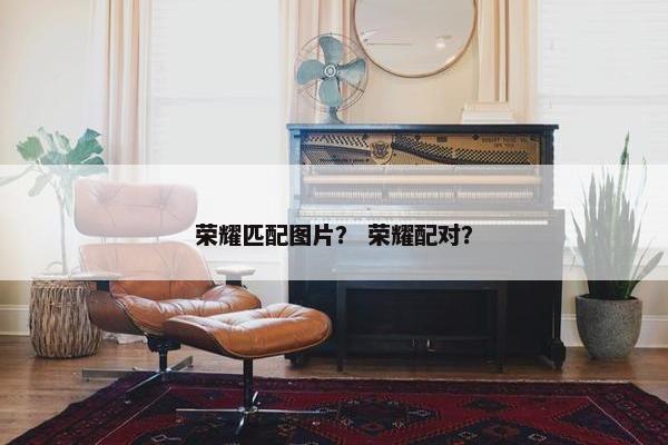 荣耀匹配图片？ 荣耀配对？