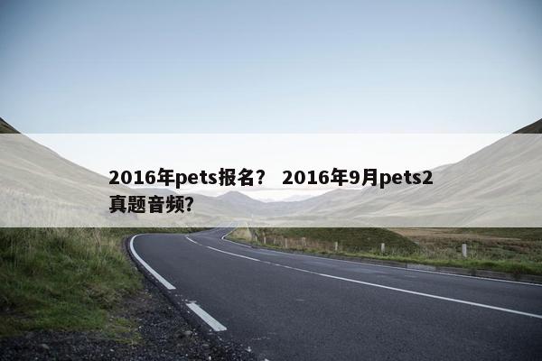 2016年pets报名？ 2016年9月pets2真题音频？