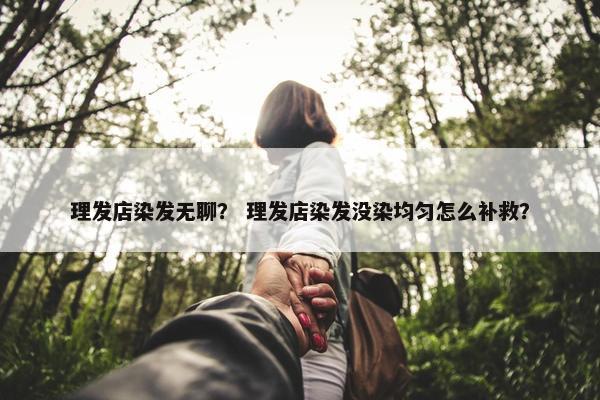 理发店染发无聊？ 理发店染发没染均匀怎么补救？