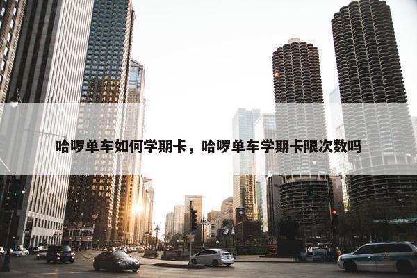 哈啰单车如何学期卡，哈啰单车学期卡限次数吗