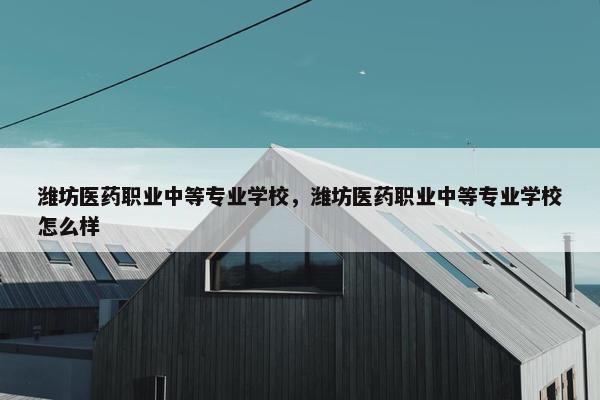 潍坊医药职业中等专业学校，潍坊医药职业中等专业学校怎么样