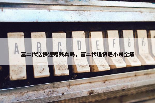 富二代送快递赔钱真吗，富二代追快递小哥全集